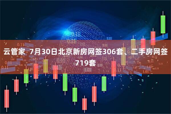 云管家  7月30日北京新房网签306套、二手房网签719套