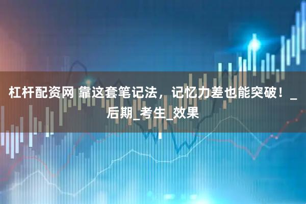 杠杆配资网 靠这套笔记法，记忆力差也能突破！_后期_考生_效果