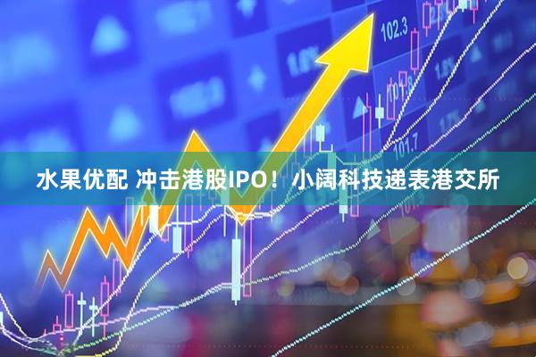 水果优配 冲击港股IPO！小阔科技递表港交所