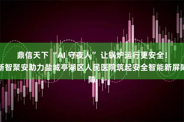 鼎信天下 “AI 守夜人” 让锅炉运行更安全！新智聚安助力盐城亭湖区人民医院筑起安全智能新屏障