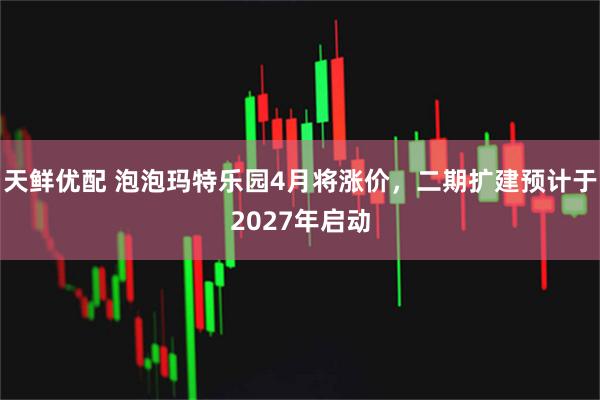 天鲜优配 泡泡玛特乐园4月将涨价，二期扩建预计于2027年启动