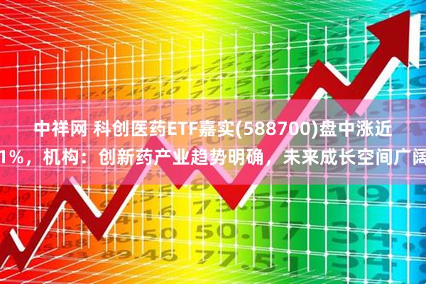 中祥网 科创医药ETF嘉实(588700)盘中涨近1%，机构：创新药产业趋势明确，未来成长空间广阔