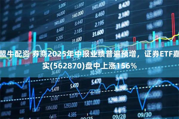 盟牛配资 券商2025年中报业绩普遍预增，证券ETF嘉实(562870)盘中上涨156%