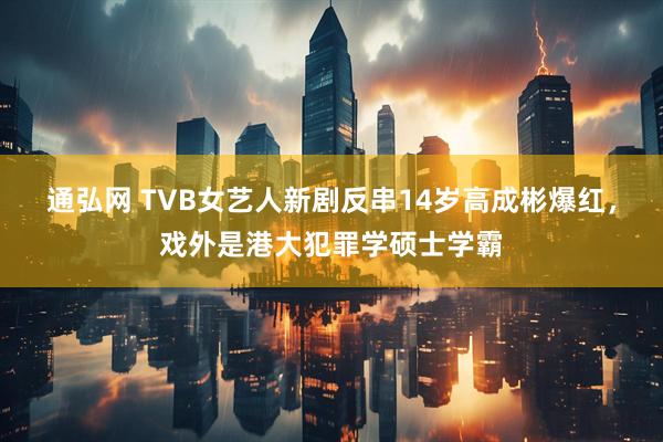 通弘网 TVB女艺人新剧反串14岁高成彬爆红，戏外是港大犯罪学硕士学霸