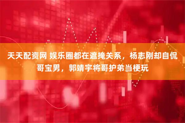 天天配资网 娱乐圈都在遮掩关系，杨志刚却自侃哥宝男，郭靖宇将哥护弟当梗玩