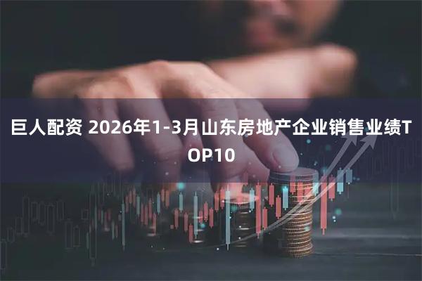 巨人配资 2026年1-3月山东房地产企业销售业绩TOP10