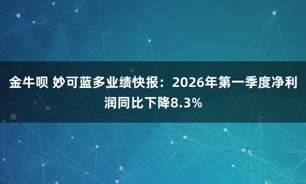 金牛呗 妙可蓝多业绩快报：2026年第一季度净利润同比下降8.3%