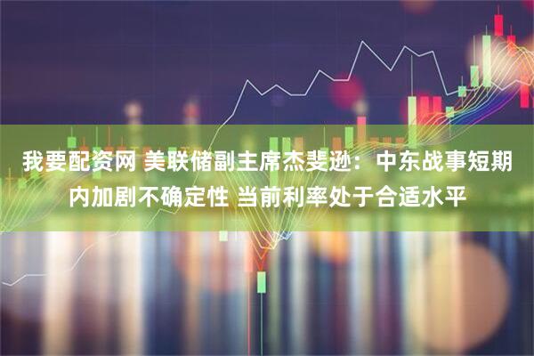 我要配资网 美联储副主席杰斐逊：中东战事短期内加剧不确定性 当前利率处于合适水平