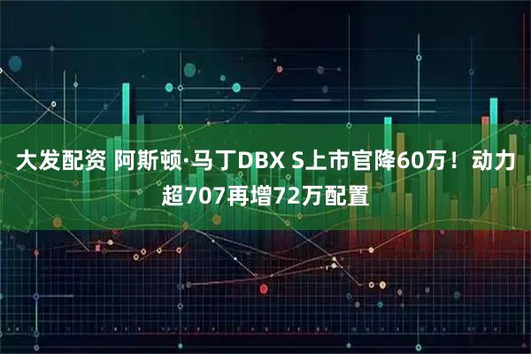 大发配资 阿斯顿·马丁DBX S上市官降60万！动力超707再增72万配置