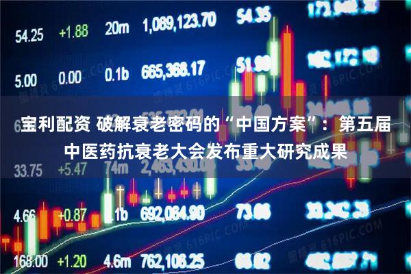 宝利配资 破解衰老密码的“中国方案”：第五届中医药抗衰老大会发布重大研究成果